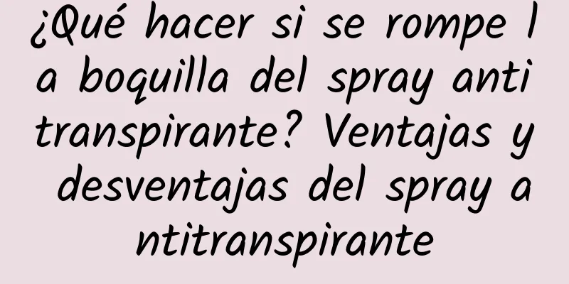 ¿Qué hacer si se rompe la boquilla del spray antitranspirante? Ventajas y desventajas del spray antitranspirante