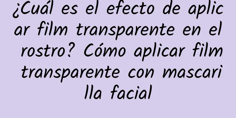 ¿Cuál es el efecto de aplicar film transparente en el rostro? Cómo aplicar film transparente con mascarilla facial