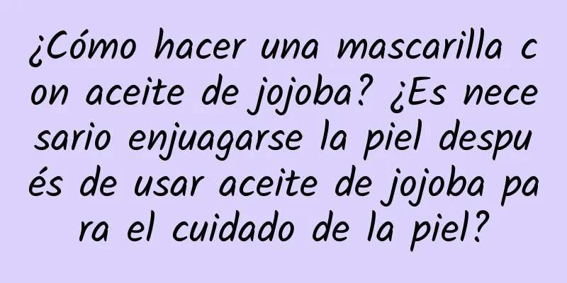 ¿Cómo hacer una mascarilla con aceite de jojoba? ¿Es necesario enjuagarse la piel después de usar aceite de jojoba para el cuidado de la piel?