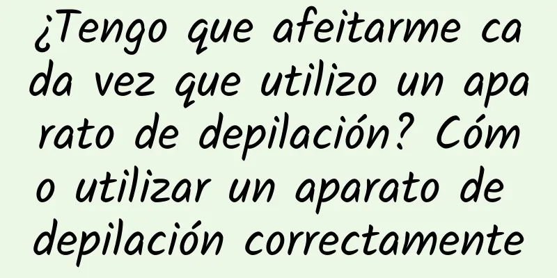 ¿Tengo que afeitarme cada vez que utilizo un aparato de depilación? Cómo utilizar un aparato de depilación correctamente