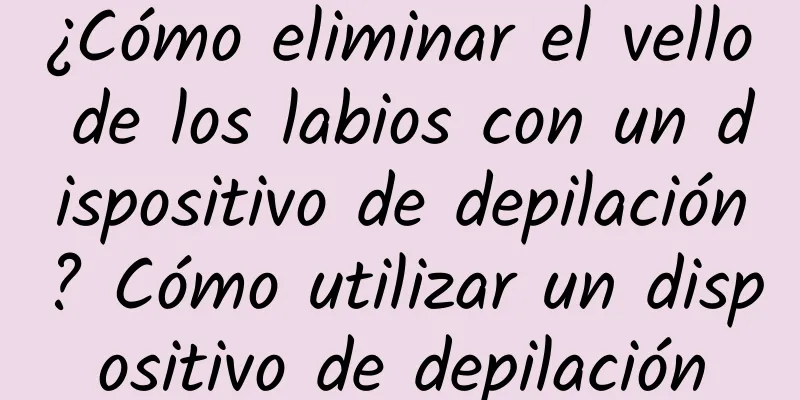 ¿Cómo eliminar el vello de los labios con un dispositivo de depilación? Cómo utilizar un dispositivo de depilación