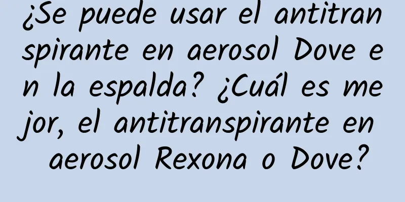 ¿Se puede usar el antitranspirante en aerosol Dove en la espalda? ¿Cuál es mejor, el antitranspirante en aerosol Rexona o Dove?