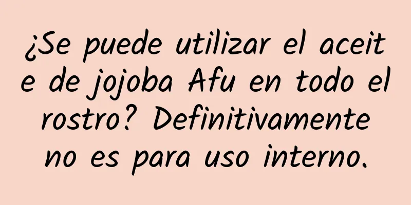 ¿Se puede utilizar el aceite de jojoba Afu en todo el rostro? Definitivamente no es para uso interno.