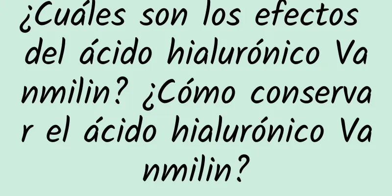 ¿Cuáles son los efectos del ácido hialurónico Vanmilin? ¿Cómo conservar el ácido hialurónico Vanmilin?