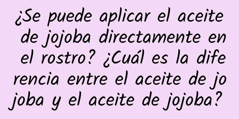 ¿Se puede aplicar el aceite de jojoba directamente en el rostro? ¿Cuál es la diferencia entre el aceite de jojoba y el aceite de jojoba?