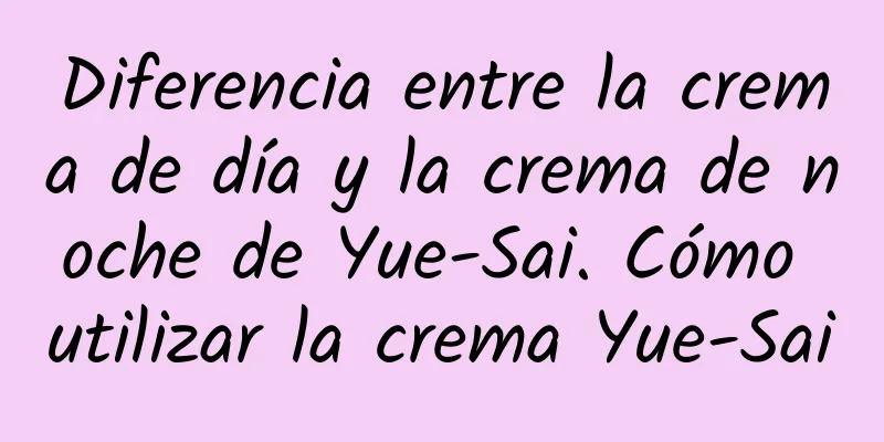 Diferencia entre la crema de día y la crema de noche de Yue-Sai. Cómo utilizar la crema Yue-Sai