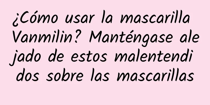 ¿Cómo usar la mascarilla Vanmilin? Manténgase alejado de estos malentendidos sobre las mascarillas