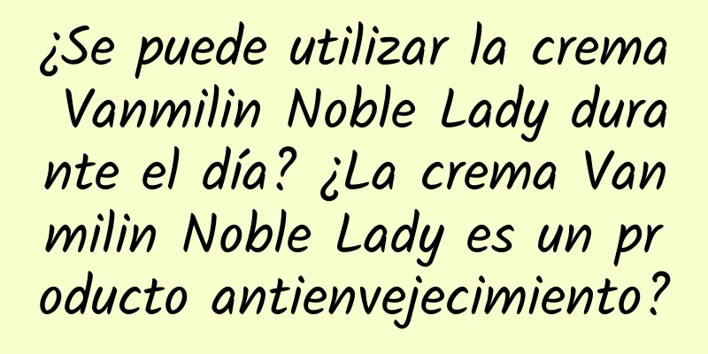 ¿Se puede utilizar la crema Vanmilin Noble Lady durante el día? ¿La crema Vanmilin Noble Lady es un producto antienvejecimiento?