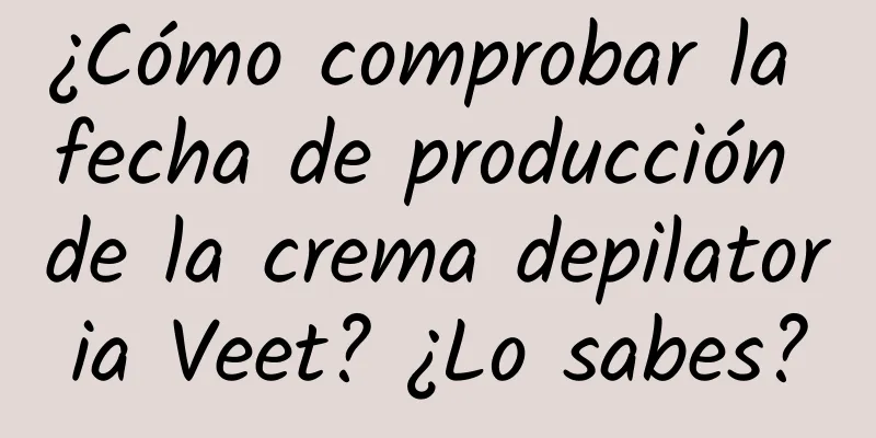 ¿Cómo comprobar la fecha de producción de la crema depilatoria Veet? ¿Lo sabes?