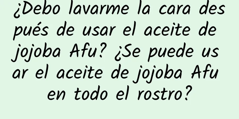 ¿Debo lavarme la cara después de usar el aceite de jojoba Afu? ¿Se puede usar el aceite de jojoba Afu en todo el rostro?