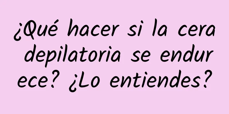 ¿Qué hacer si la cera depilatoria se endurece? ¿Lo entiendes?