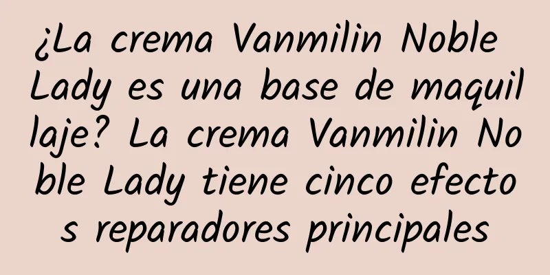 ¿La crema Vanmilin Noble Lady es una base de maquillaje? La crema Vanmilin Noble Lady tiene cinco efectos reparadores principales