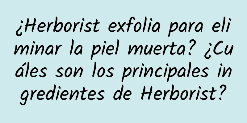 ¿Herborist exfolia para eliminar la piel muerta? ¿Cuáles son los principales ingredientes de Herborist?