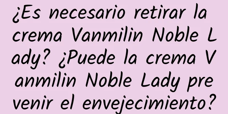 ¿Es necesario retirar la crema Vanmilin Noble Lady? ¿Puede la crema Vanmilin Noble Lady prevenir el envejecimiento?