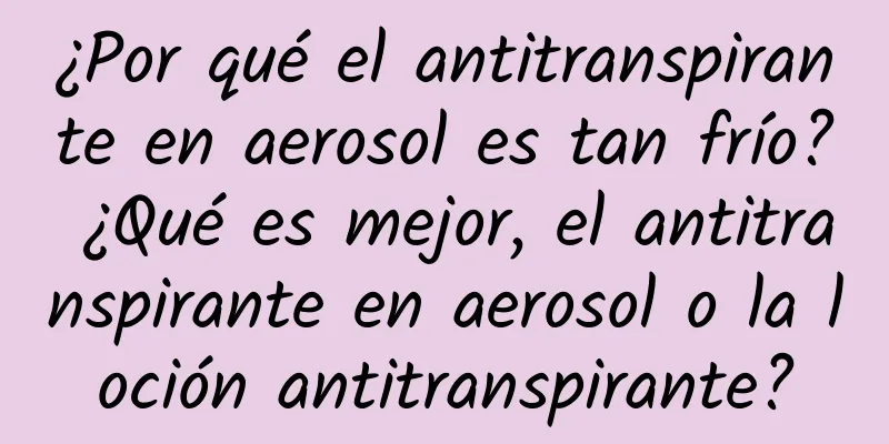 ¿Por qué el antitranspirante en aerosol es tan frío? ¿Qué es mejor, el antitranspirante en aerosol o la loción antitranspirante?