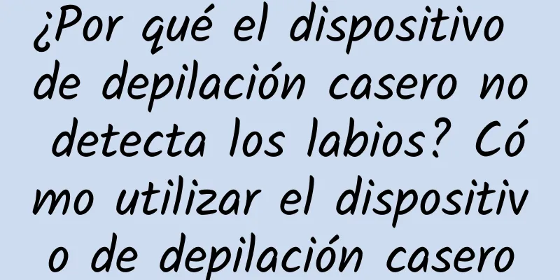 ¿Por qué el dispositivo de depilación casero no detecta los labios? Cómo utilizar el dispositivo de depilación casero