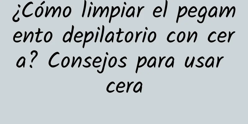 ¿Cómo limpiar el pegamento depilatorio con cera? Consejos para usar cera