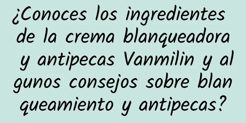 ¿Conoces los ingredientes de la crema blanqueadora y antipecas Vanmilin y algunos consejos sobre blanqueamiento y antipecas?