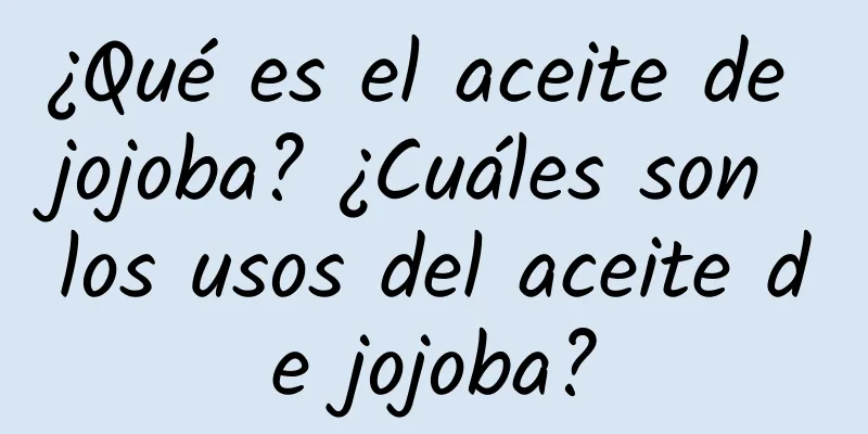 ¿Qué es el aceite de jojoba? ¿Cuáles son los usos del aceite de jojoba?