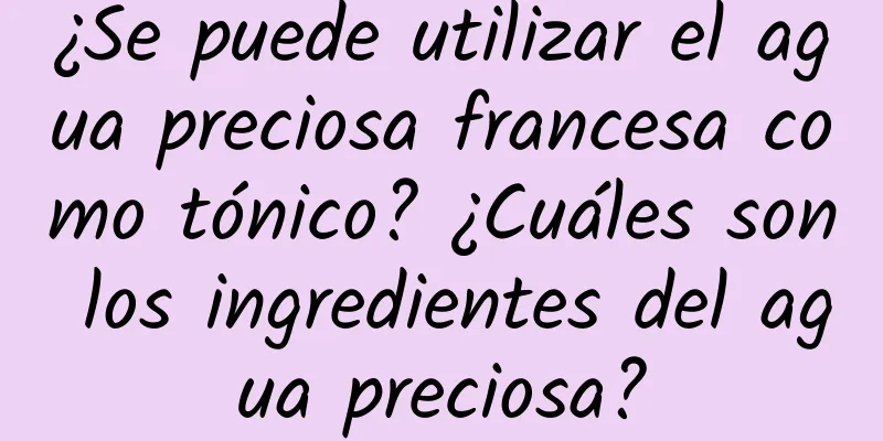 ¿Se puede utilizar el agua preciosa francesa como tónico? ¿Cuáles son los ingredientes del agua preciosa?