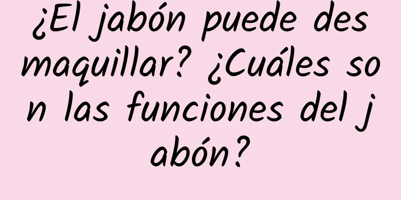 ¿El jabón puede desmaquillar? ¿Cuáles son las funciones del jabón?