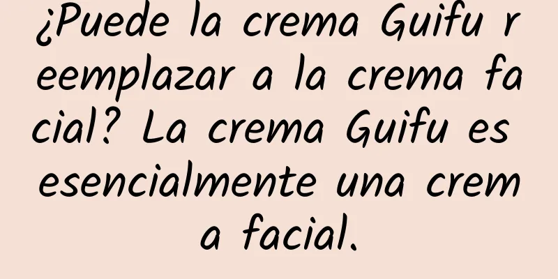 ¿Puede la crema Guifu reemplazar a la crema facial? La crema Guifu es esencialmente una crema facial.