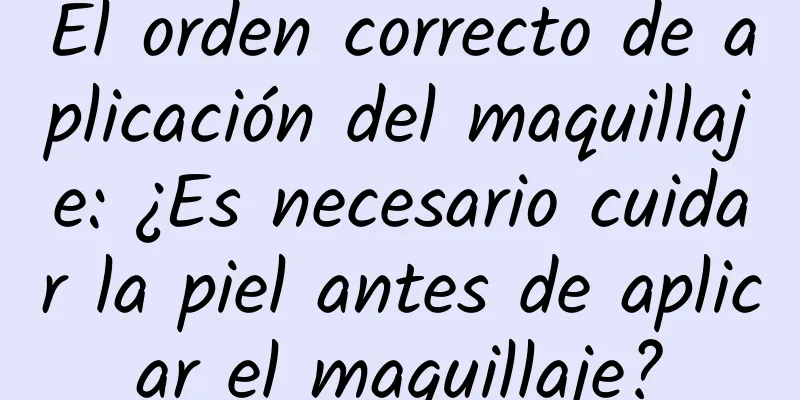 El orden correcto de aplicación del maquillaje: ¿Es necesario cuidar la piel antes de aplicar el maquillaje?