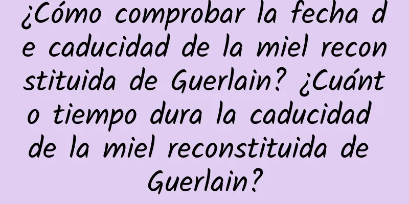 ¿Cómo comprobar la fecha de caducidad de la miel reconstituida de Guerlain? ¿Cuánto tiempo dura la caducidad de la miel reconstituida de Guerlain?