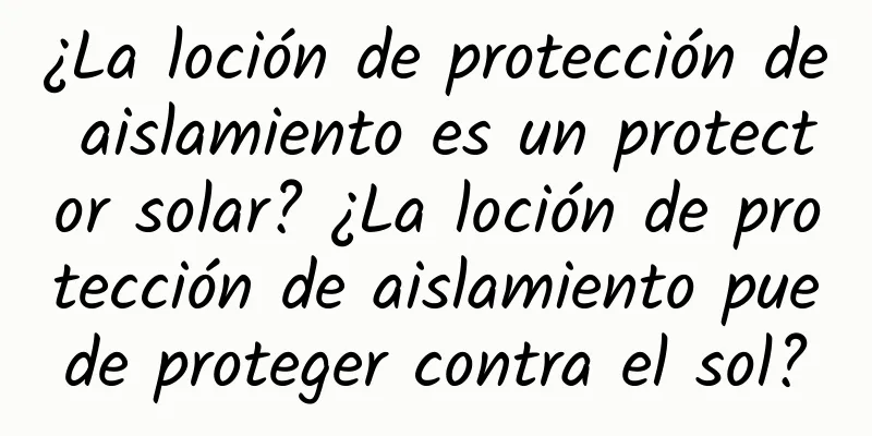 ¿La loción de protección de aislamiento es un protector solar? ¿La loción de protección de aislamiento puede proteger contra el sol?