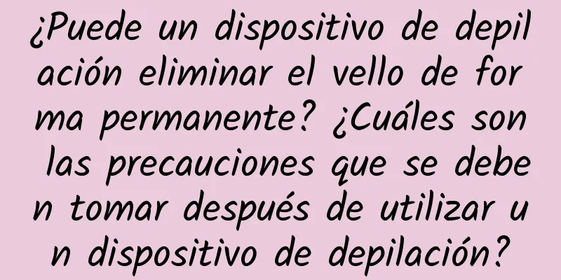 ¿Puede un dispositivo de depilación eliminar el vello de forma permanente? ¿Cuáles son las precauciones que se deben tomar después de utilizar un dispositivo de depilación?