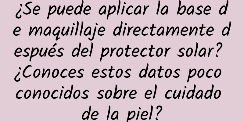 ¿Se puede aplicar la base de maquillaje directamente después del protector solar? ¿Conoces estos datos poco conocidos sobre el cuidado de la piel?