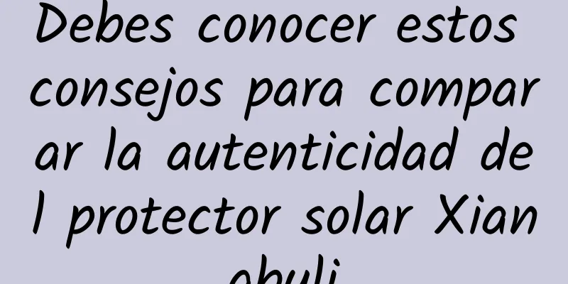 Debes conocer estos consejos para comparar la autenticidad del protector solar Xiangbuli