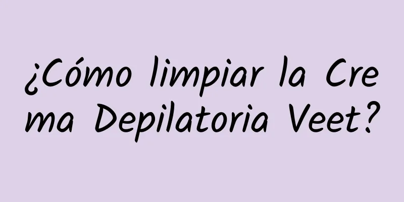 ¿Cómo limpiar la Crema Depilatoria Veet?