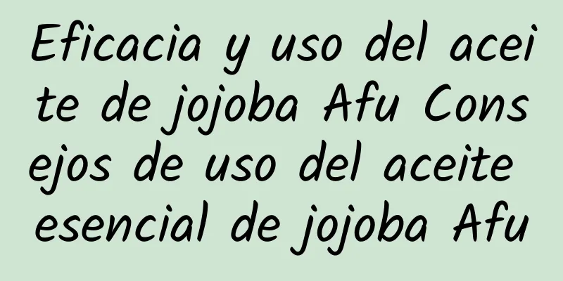 Eficacia y uso del aceite de jojoba Afu Consejos de uso del aceite esencial de jojoba Afu