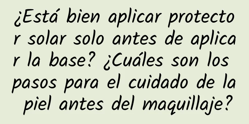 ¿Está bien aplicar protector solar solo antes de aplicar la base? ¿Cuáles son los pasos para el cuidado de la piel antes del maquillaje?