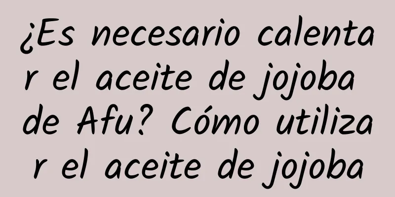 ¿Es necesario calentar el aceite de jojoba de Afu? Cómo utilizar el aceite de jojoba