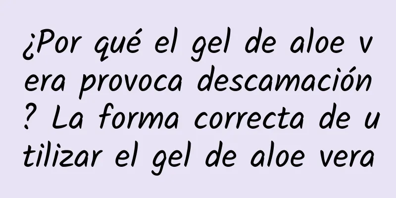 ¿Por qué el gel de aloe vera provoca descamación? La forma correcta de utilizar el gel de aloe vera