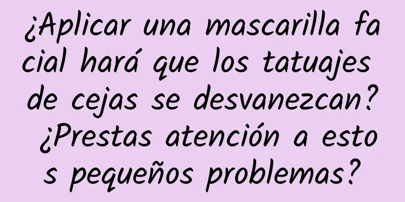 ¿Aplicar una mascarilla facial hará que los tatuajes de cejas se desvanezcan? ¿Prestas atención a estos pequeños problemas?