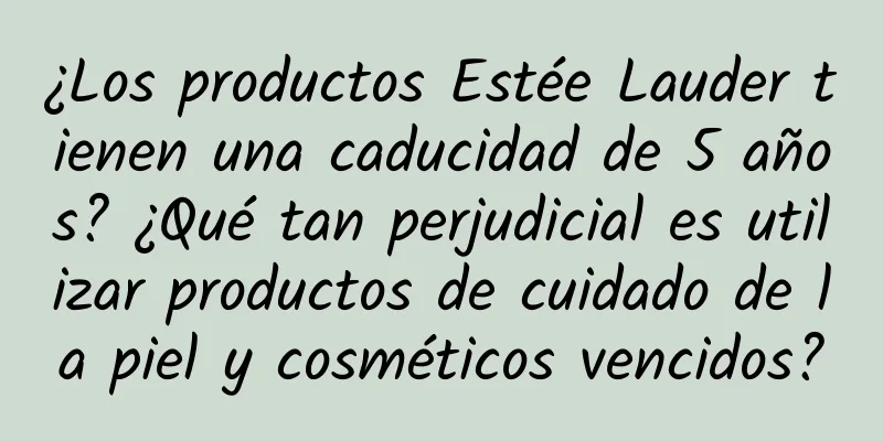 ¿Los productos Estée Lauder tienen una caducidad de 5 años? ¿Qué tan perjudicial es utilizar productos de cuidado de la piel y cosméticos vencidos?