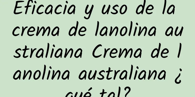 Eficacia y uso de la crema de lanolina australiana Crema de lanolina australiana ¿qué tal?