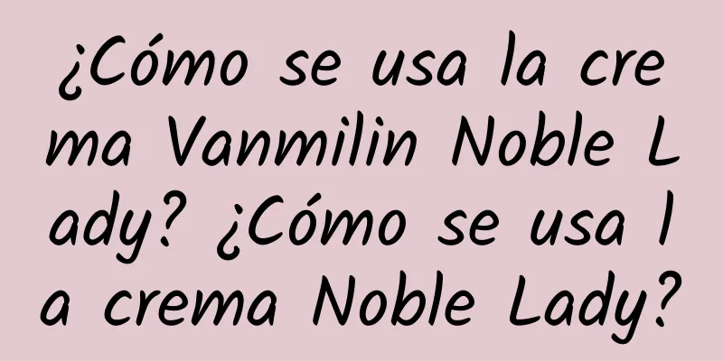 ¿Cómo se usa la crema Vanmilin Noble Lady? ¿Cómo se usa la crema Noble Lady?