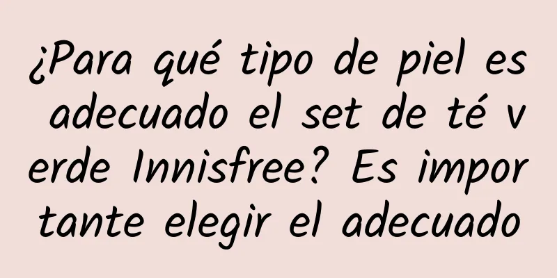 ¿Para qué tipo de piel es adecuado el set de té verde Innisfree? Es importante elegir el adecuado