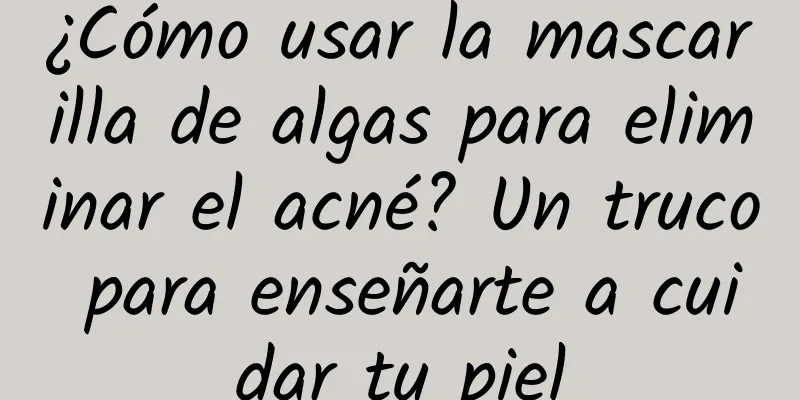 ¿Cómo usar la mascarilla de algas para eliminar el acné? Un truco para enseñarte a cuidar tu piel