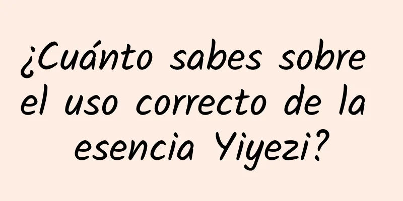 ¿Cuánto sabes sobre el uso correcto de la esencia Yiyezi?