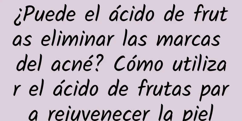 ¿Puede el ácido de frutas eliminar las marcas del acné? Cómo utilizar el ácido de frutas para rejuvenecer la piel