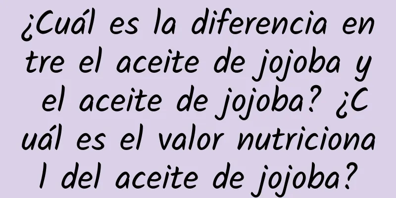 ¿Cuál es la diferencia entre el aceite de jojoba y el aceite de jojoba? ¿Cuál es el valor nutricional del aceite de jojoba?