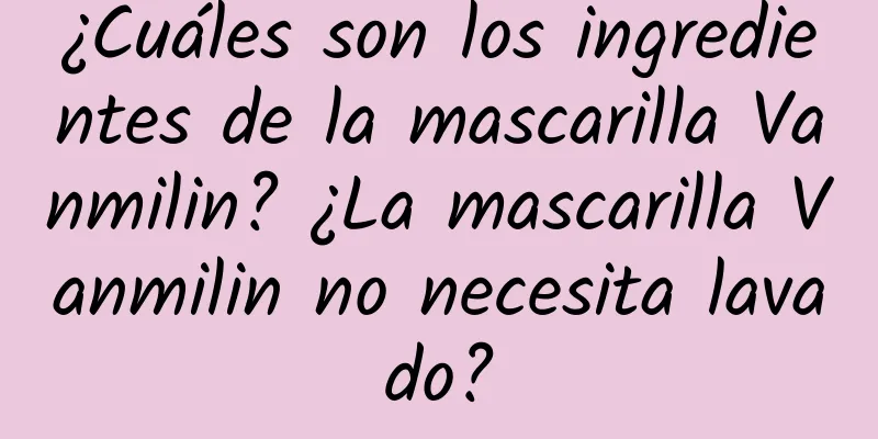 ¿Cuáles son los ingredientes de la mascarilla Vanmilin? ¿La mascarilla Vanmilin no necesita lavado?