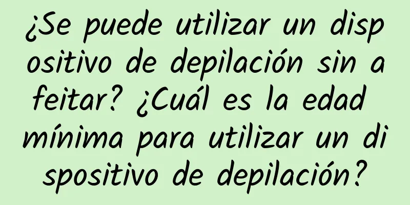 ¿Se puede utilizar un dispositivo de depilación sin afeitar? ¿Cuál es la edad mínima para utilizar un dispositivo de depilación?