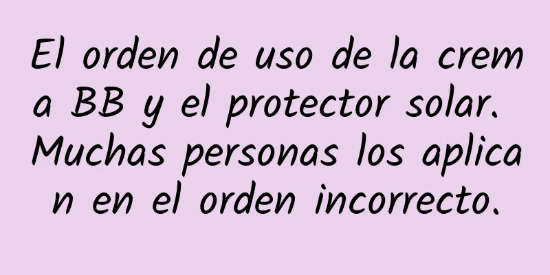 El orden de uso de la crema BB y el protector solar. Muchas personas los aplican en el orden incorrecto.