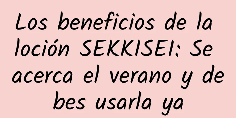 Los beneficios de la loción SEKKISEI: Se acerca el verano y debes usarla ya